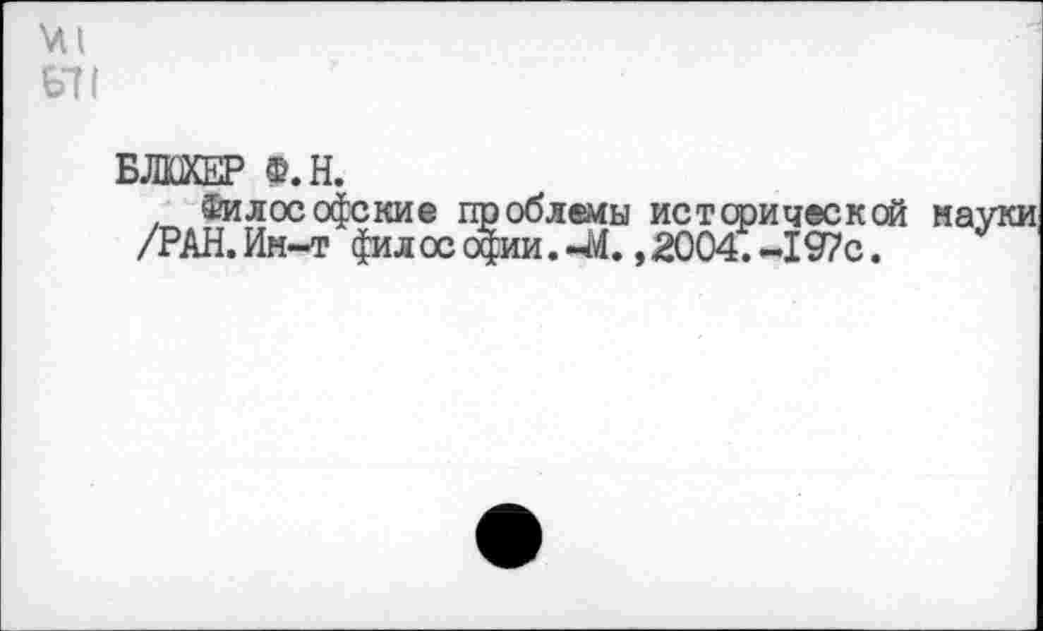 ﻿БЛЮХЕР Ф.Н.
, Философские проблемы истерической /РАН. Ин-т филос офии. 44., 2004. -197с.